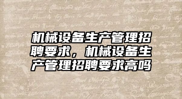 機械設備生產管理招聘要求，機械設備生產管理招聘要求高嗎