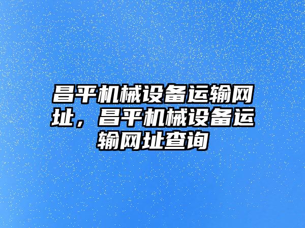 昌平機(jī)械設(shè)備運(yùn)輸網(wǎng)址，昌平機(jī)械設(shè)備運(yùn)輸網(wǎng)址查詢