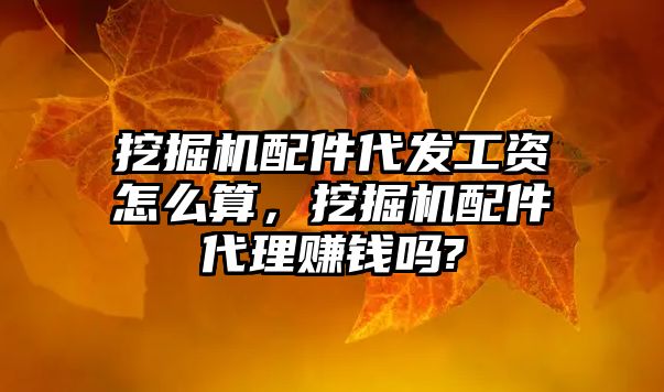 挖掘機配件代發(fā)工資怎么算，挖掘機配件代理賺錢嗎?