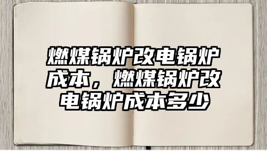 燃煤鍋爐改電鍋爐成本，燃煤鍋爐改電鍋爐成本多少