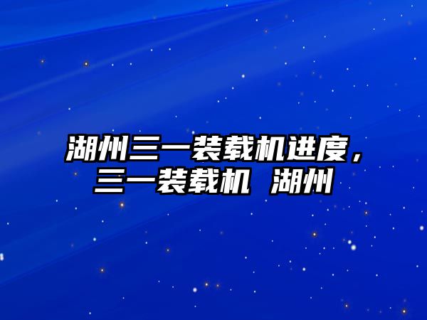 湖州三一裝載機進(jìn)度，三一裝載機 湖州