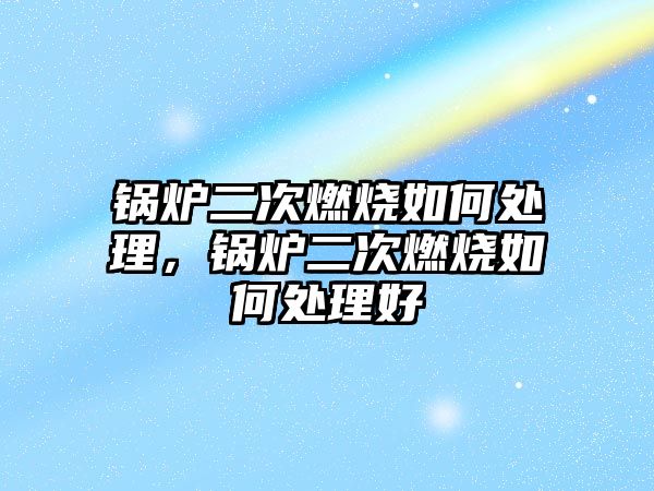 鍋爐二次燃燒如何處理，鍋爐二次燃燒如何處理好