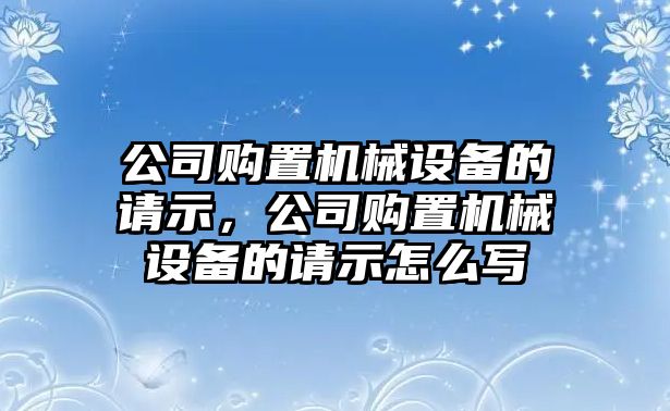 公司購置機械設備的請示，公司購置機械設備的請示怎么寫