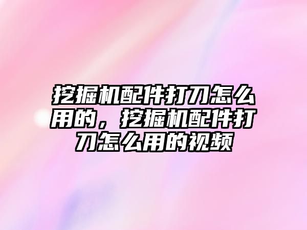 挖掘機配件打刀怎么用的，挖掘機配件打刀怎么用的視頻