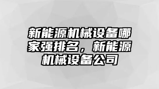 新能源機(jī)械設(shè)備哪家強(qiáng)排名，新能源機(jī)械設(shè)備公司