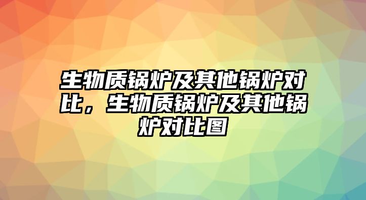 生物質(zhì)鍋爐及其他鍋爐對(duì)比，生物質(zhì)鍋爐及其他鍋爐對(duì)比圖