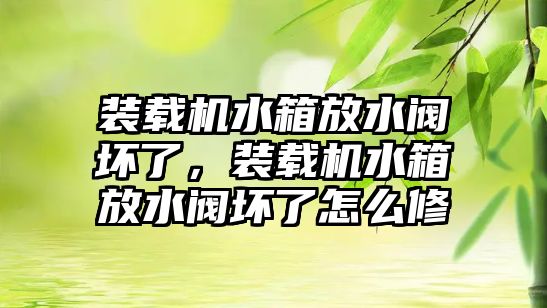 裝載機(jī)水箱放水閥壞了，裝載機(jī)水箱放水閥壞了怎么修