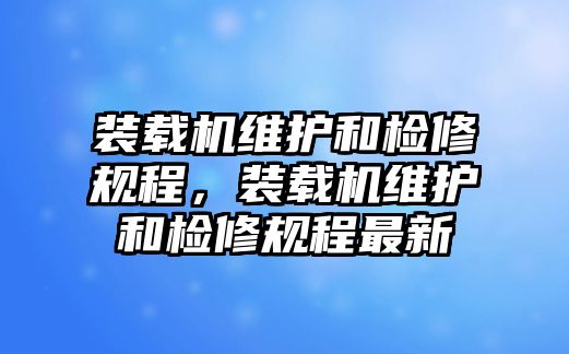 裝載機(jī)維護(hù)和檢修規(guī)程，裝載機(jī)維護(hù)和檢修規(guī)程最新