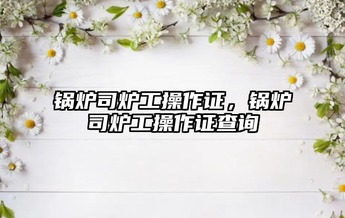 鍋爐司爐工操作證，鍋爐司爐工操作證查詢