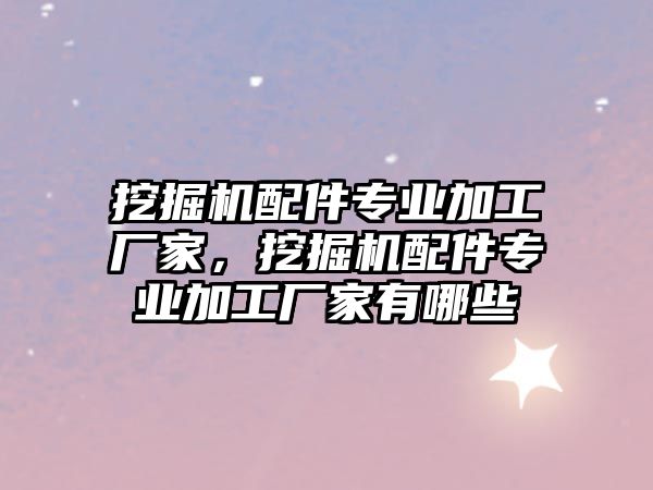 挖掘機配件專業(yè)加工廠家，挖掘機配件專業(yè)加工廠家有哪些