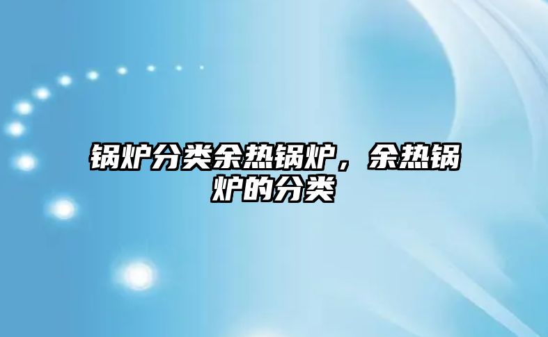 鍋爐分類余熱鍋爐，余熱鍋爐的分類