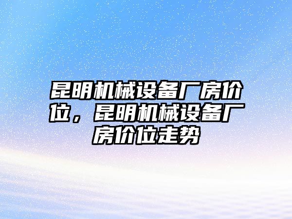 昆明機(jī)械設(shè)備廠房價位，昆明機(jī)械設(shè)備廠房價位走勢