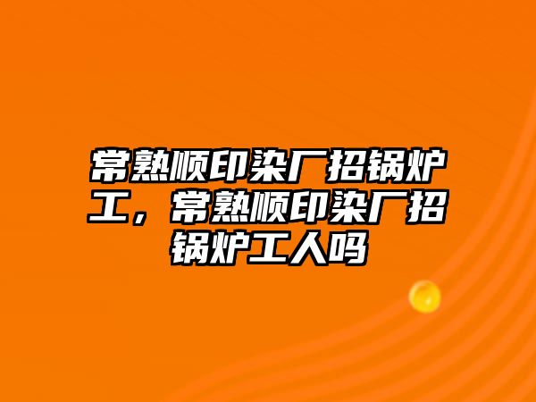 常熟順印染廠招鍋爐工，常熟順印染廠招鍋爐工人嗎