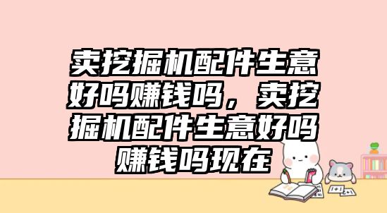 賣挖掘機配件生意好嗎賺錢嗎，賣挖掘機配件生意好嗎賺錢嗎現(xiàn)在