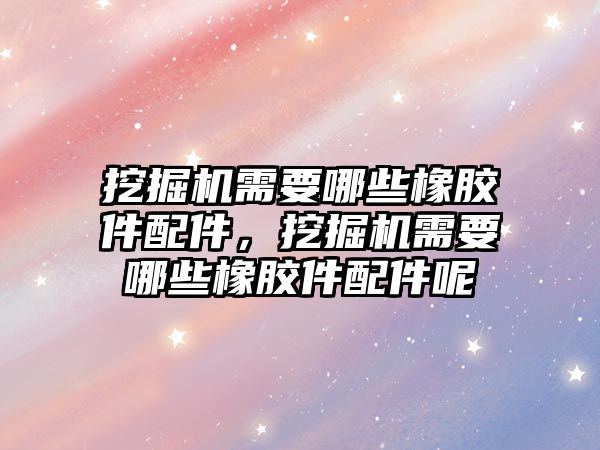 挖掘機需要哪些橡膠件配件，挖掘機需要哪些橡膠件配件呢