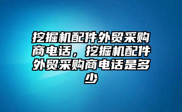 挖掘機配件外貿(mào)采購商電話，挖掘機配件外貿(mào)采購商電話是多少