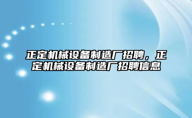 正定機(jī)械設(shè)備制造廠招聘，正定機(jī)械設(shè)備制造廠招聘信息