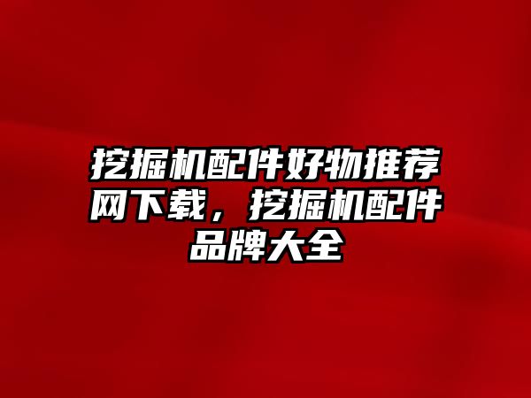 挖掘機配件好物推薦網(wǎng)下載，挖掘機配件品牌大全