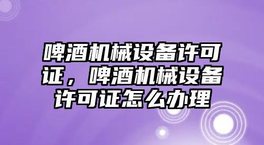 啤酒機械設(shè)備許可證，啤酒機械設(shè)備許可證怎么辦理