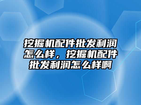 挖掘機配件批發(fā)利潤怎么樣，挖掘機配件批發(fā)利潤怎么樣啊