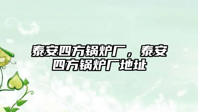 泰安四方鍋爐廠，泰安四方鍋爐廠地址