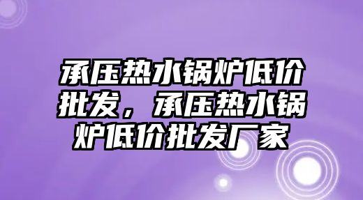 承壓熱水鍋爐低價批發(fā)，承壓熱水鍋爐低價批發(fā)廠家