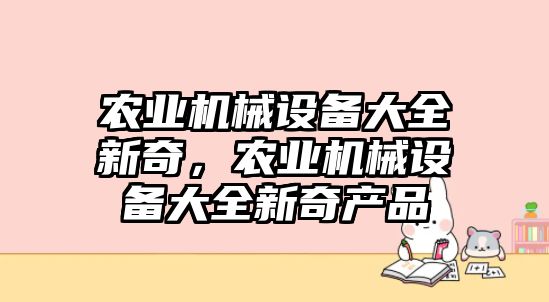 農(nóng)業(yè)機械設(shè)備大全新奇，農(nóng)業(yè)機械設(shè)備大全新奇產(chǎn)品