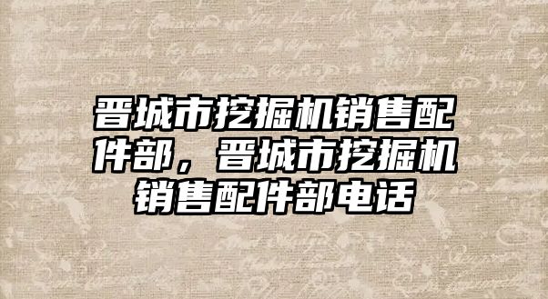 晉城市挖掘機(jī)銷售配件部，晉城市挖掘機(jī)銷售配件部電話