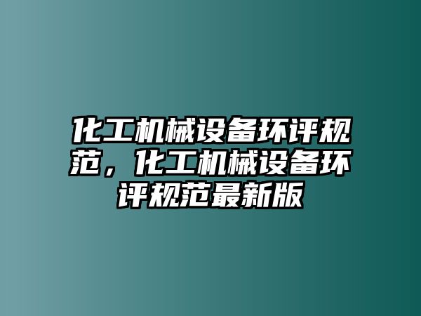 化工機械設(shè)備環(huán)評規(guī)范，化工機械設(shè)備環(huán)評規(guī)范最新版