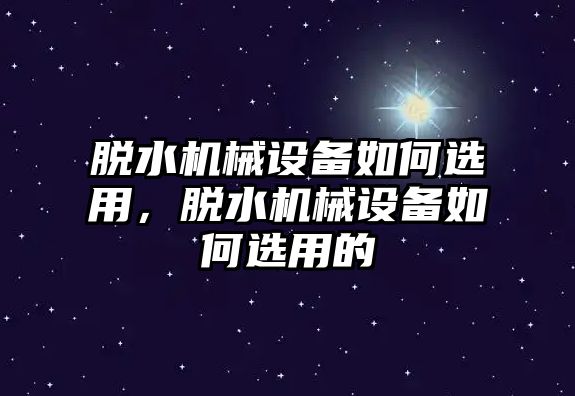 脫水機械設(shè)備如何選用，脫水機械設(shè)備如何選用的