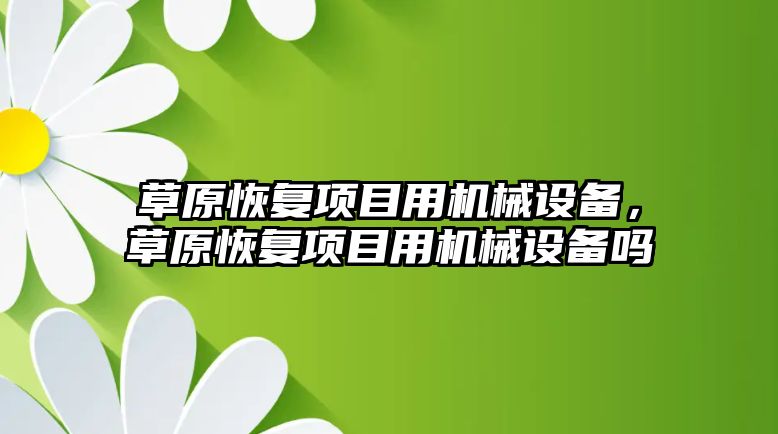 草原恢復(fù)項目用機械設(shè)備，草原恢復(fù)項目用機械設(shè)備嗎