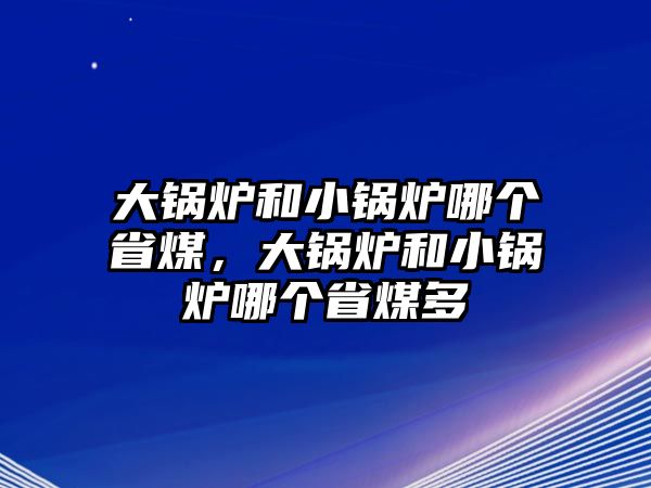 大鍋爐和小鍋爐哪個省煤，大鍋爐和小鍋爐哪個省煤多