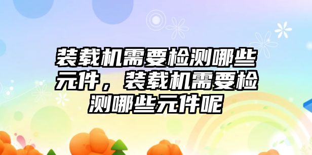 裝載機需要檢測哪些元件，裝載機需要檢測哪些元件呢