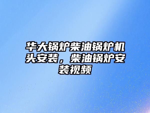 華大鍋爐柴油鍋爐機頭安裝，柴油鍋爐安裝視頻