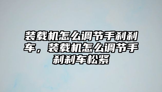 裝載機怎么調節(jié)手剎剎車，裝載機怎么調節(jié)手剎剎車松緊