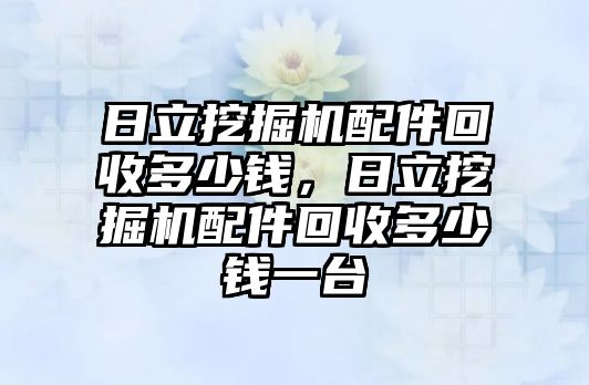 日立挖掘機(jī)配件回收多少錢，日立挖掘機(jī)配件回收多少錢一臺