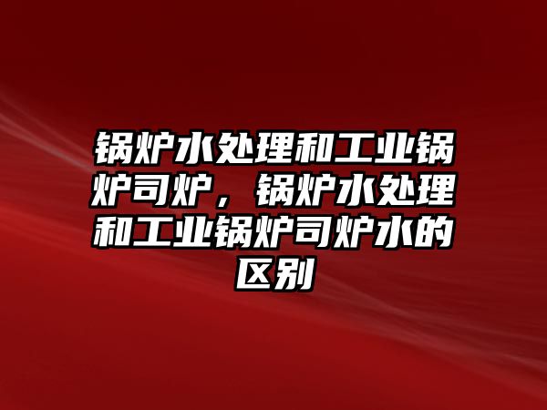 鍋爐水處理和工業(yè)鍋爐司爐，鍋爐水處理和工業(yè)鍋爐司爐水的區(qū)別