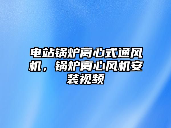 電站鍋爐離心式通風機，鍋爐離心風機安裝視頻