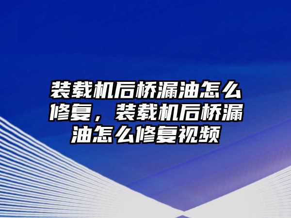 裝載機(jī)后橋漏油怎么修復(fù)，裝載機(jī)后橋漏油怎么修復(fù)視頻