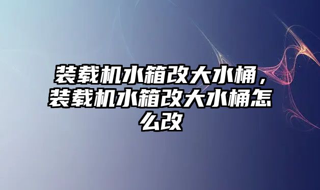 裝載機水箱改大水桶，裝載機水箱改大水桶怎么改