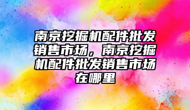 南京挖掘機配件批發(fā)銷售市場，南京挖掘機配件批發(fā)銷售市場在哪里