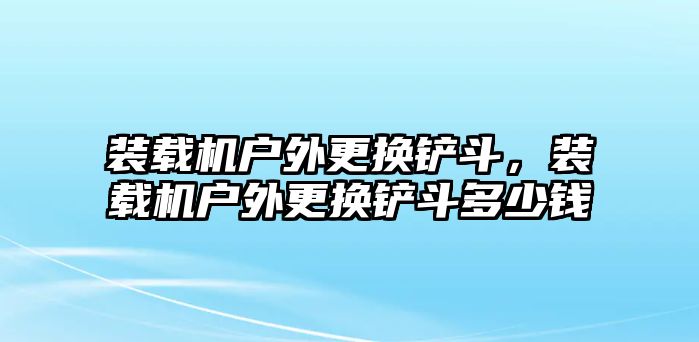 裝載機(jī)戶(hù)外更換鏟斗，裝載機(jī)戶(hù)外更換鏟斗多少錢(qián)