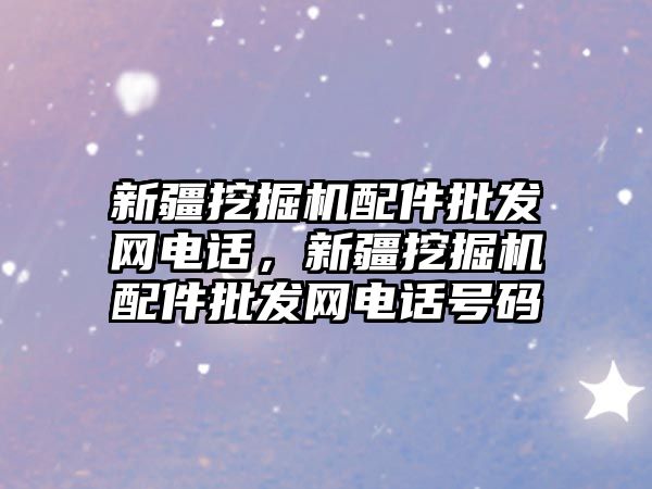 新疆挖掘機配件批發(fā)網電話，新疆挖掘機配件批發(fā)網電話號碼