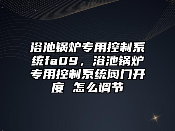 浴池鍋爐專用控制系統(tǒng)fa09，浴池鍋爐專用控制系統(tǒng)閥門開度 怎么調(diào)節(jié)