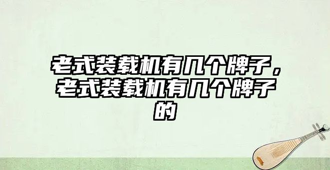 老式裝載機(jī)有幾個(gè)牌子，老式裝載機(jī)有幾個(gè)牌子的