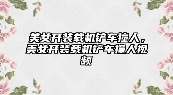 美女開裝載機鏟車撞人，美女開裝載機鏟車撞人視頻