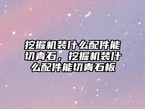 挖掘機裝什么配件能切青石，挖掘機裝什么配件能切青石板