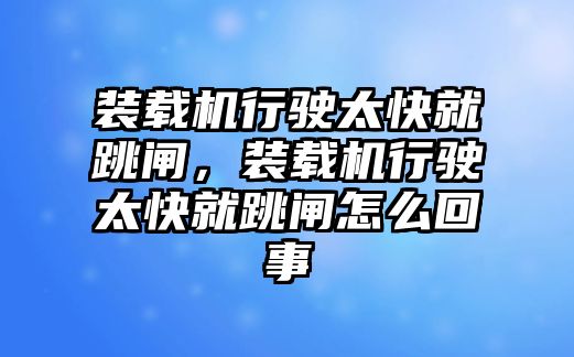 裝載機(jī)行駛太快就跳閘，裝載機(jī)行駛太快就跳閘怎么回事