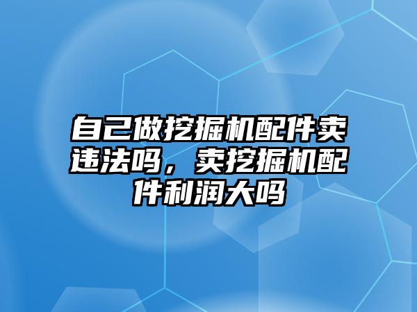 自己做挖掘機(jī)配件賣違法嗎，賣挖掘機(jī)配件利潤(rùn)大嗎