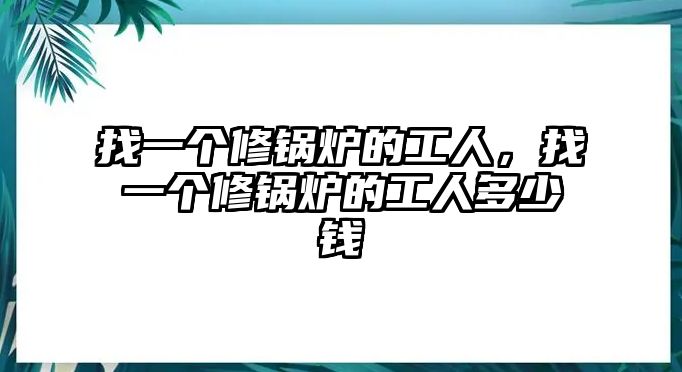 找一個(gè)修鍋爐的工人，找一個(gè)修鍋爐的工人多少錢